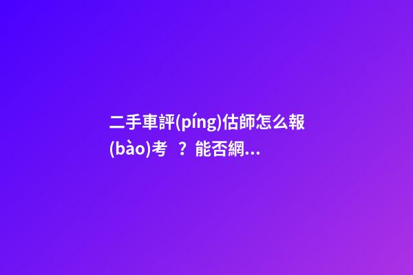 二手車評(píng)估師怎么報(bào)考？能否網(wǎng)上考試？